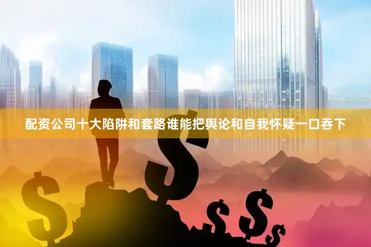 配资公司十大陷阱和套路谁能把舆论和自我怀疑一口吞下