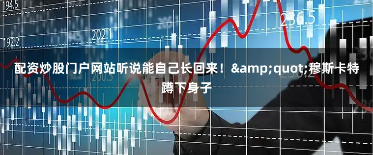 配资炒股门户网站听说能自己长回来！&quot;穆斯卡特蹲下身子