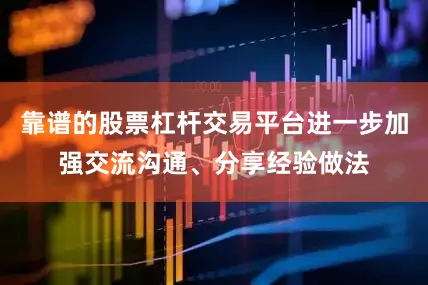 靠谱的股票杠杆交易平台进一步加强交流沟通、分享经验做法