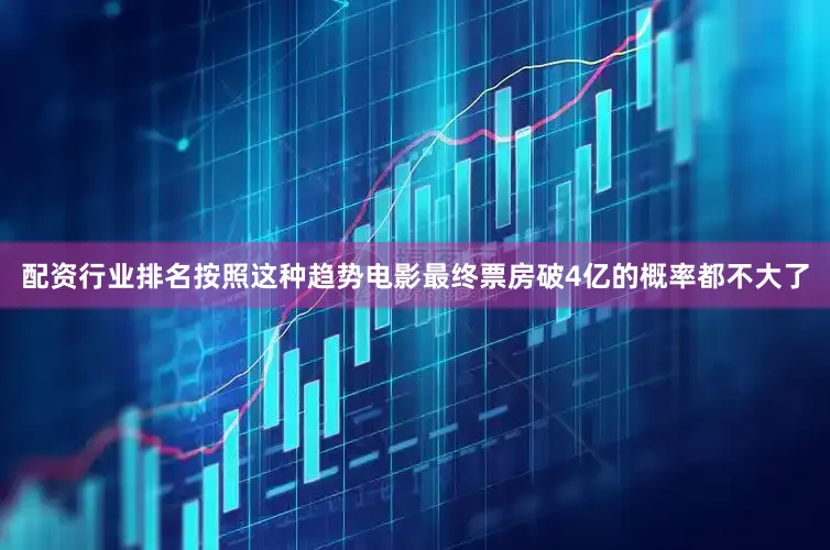 配资行业排名按照这种趋势电影最终票房破4亿的概率都不大了