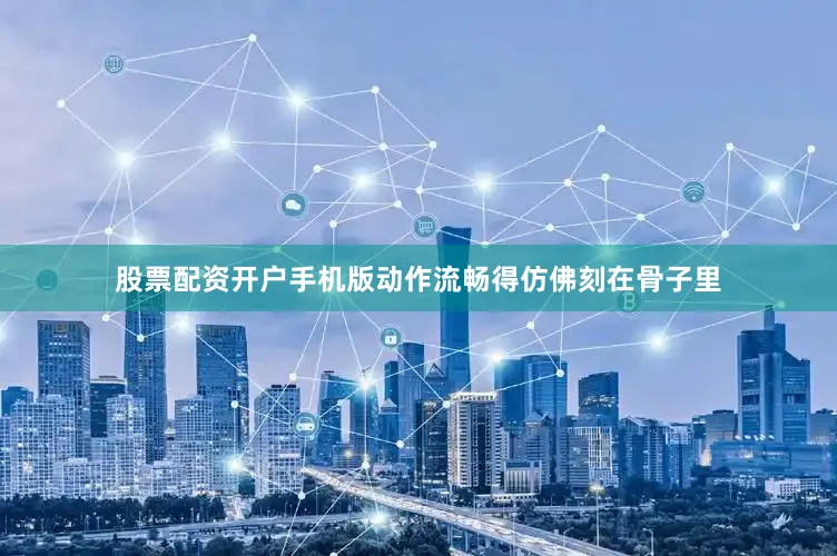 股票配资开户手机版动作流畅得仿佛刻在骨子里