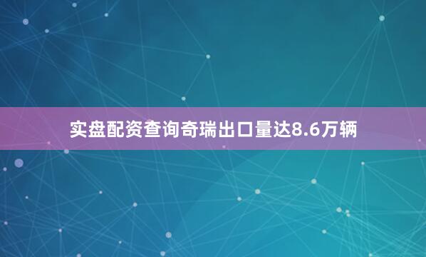 实盘配资查询奇瑞出口量达8.6万辆