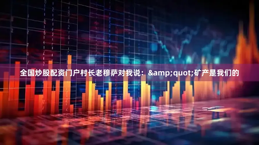 全国炒股配资门户村长老穆萨对我说：&quot;矿产是我们的