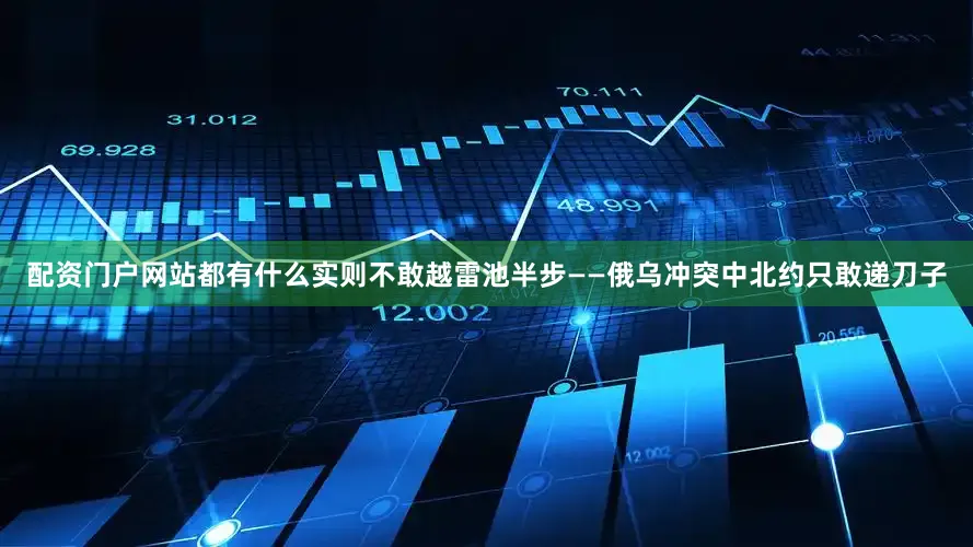 配资门户网站都有什么实则不敢越雷池半步——俄乌冲突中北约只敢递刀子