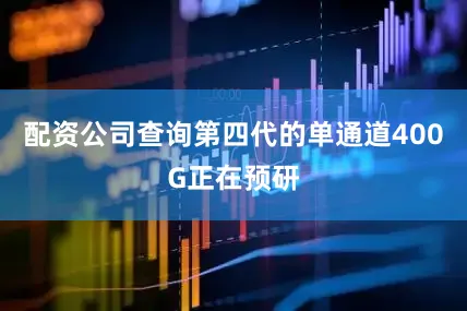 配资公司查询第四代的单通道400G正在预研