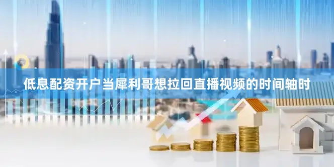 低息配资开户当犀利哥想拉回直播视频的时间轴时