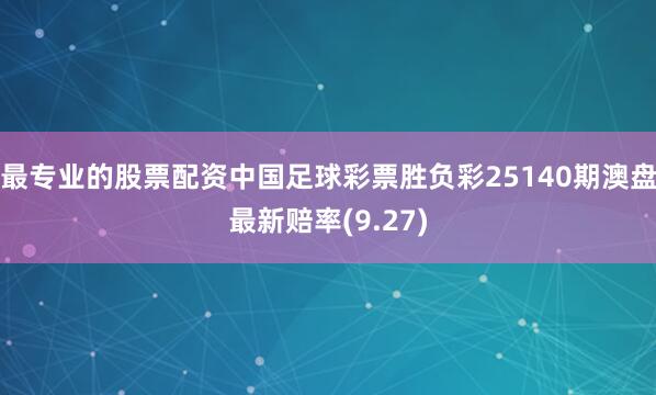 最专业的股票配资中国足球彩票胜负彩25140期澳盘最新赔率(9.27)